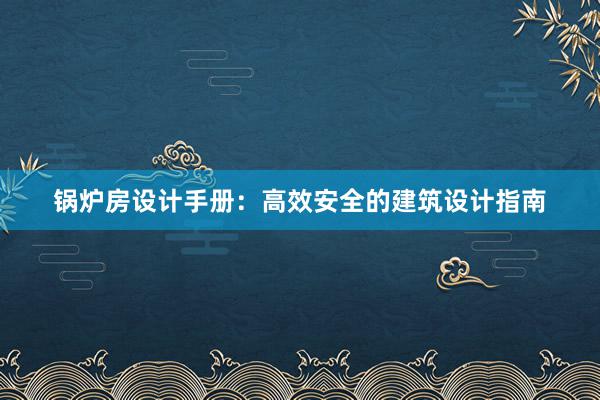 锅炉房设计手册：高效安全的建筑设计指南