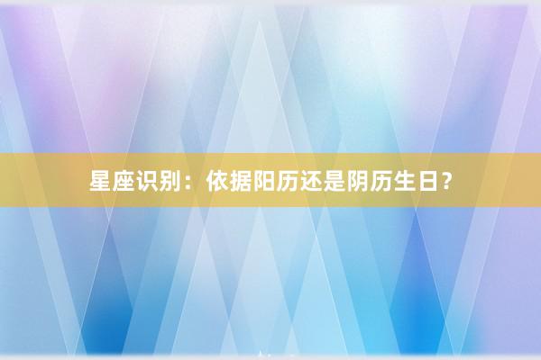 星座识别：依据阳历还是阴历生日？