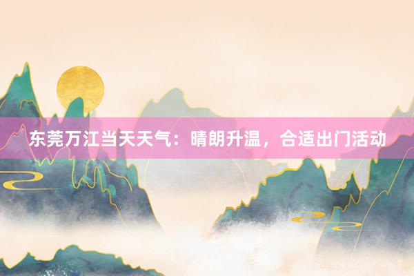 东莞万江当天天气：晴朗升温，合适出门活动